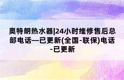 奥特朗热水器|24小时维修售后总部电话—已更新(全国-联保)电话-已更新